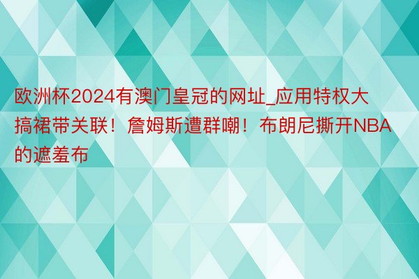欧洲杯2024有澳门皇冠的网址_应用特权大搞裙带关联！詹姆斯遭群嘲！布朗尼撕开NBA的遮羞布