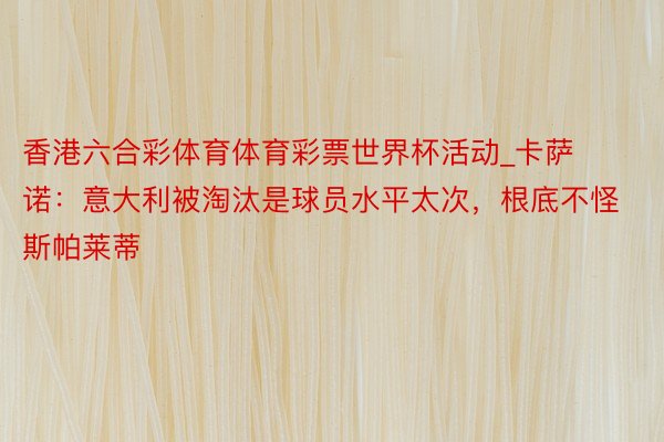 香港六合彩体育体育彩票世界杯活动_卡萨诺：意大利被淘汰是球员水平太次，根底不怪斯帕莱蒂