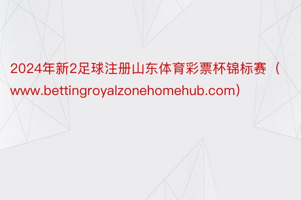 2024年新2足球注册山东体育彩票杯锦标赛（www.bettingroyalzonehomehub.com）