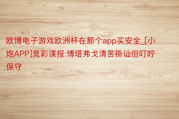 欧博电子游戏欧洲杯在那个app买安全_[小炮APP]竞彩谍报:博塔弗戈清苦褂讪但叮咛保守