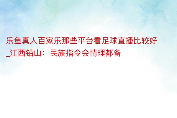 乐鱼真人百家乐那些平台看足球直播比较好_江西铅山:民族指令会情理都备