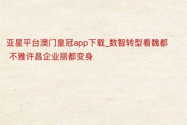 亚星平台澳门皇冠app下载_数智转型看魏都 不雅许昌企业丽都变身