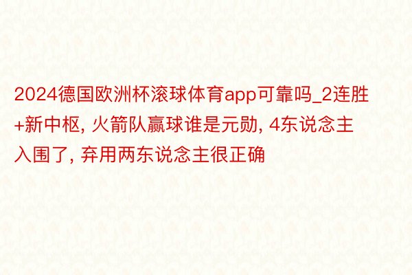 2024德国欧洲杯滚球体育app可靠吗_2连胜+新中枢, 火箭队赢球谁是元勋, 4东说念主入围了, 弃用两东说念主很正确
