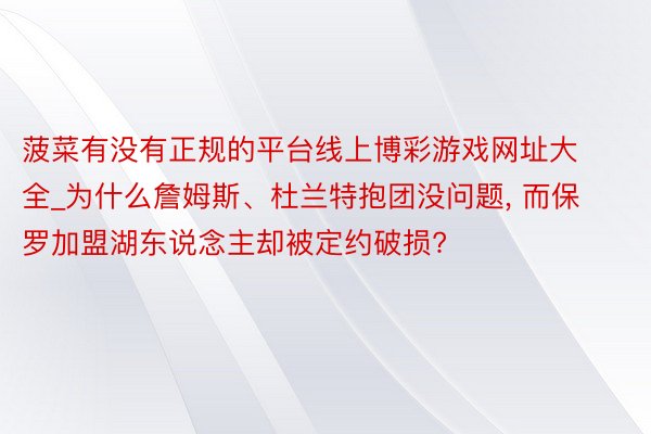 菠菜有没有正规的平台线上博彩游戏网址大全_为什么詹姆斯、杜兰特抱团没问题, 而保罗加盟湖东说念主却被定约破损?