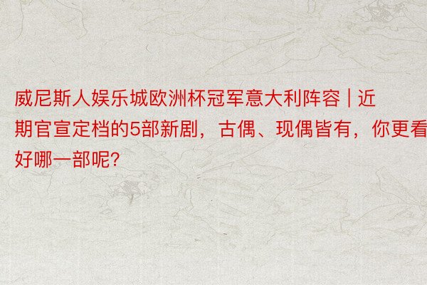 威尼斯人娱乐城欧洲杯冠军意大利阵容 | 近期官宣定档的5部新剧，古偶、现偶皆有，你更看好哪一部呢？