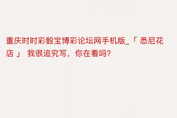 重庆时时彩骰宝博彩论坛网手机版_「 悉尼花店 」 我很追究写,你在看吗?