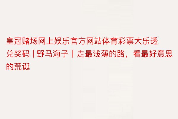 皇冠赌场网上娱乐官方网站体育彩票大乐透兑奖码 | 野马海子|走最浅薄的路,看最好意思的荒诞✨
