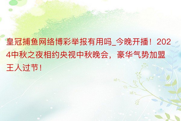 皇冠捕鱼网络博彩举报有用吗_今晚开播！2024中秋之夜相约央视中秋晚会，豪华气势加盟王人过节！