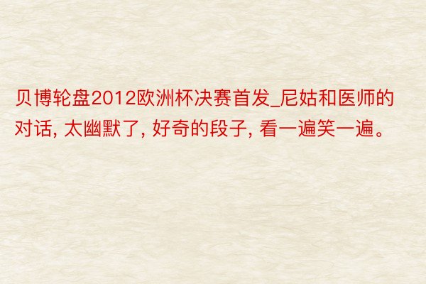 贝博轮盘2012欧洲杯决赛首发_尼姑和医师的对话, 太幽默了, 好奇的段子, 看一遍笑一遍。