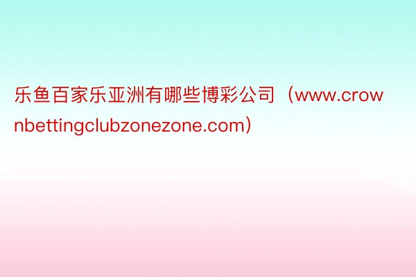 乐鱼百家乐亚洲有哪些博彩公司(www.crownbettingclubzonezone.com)