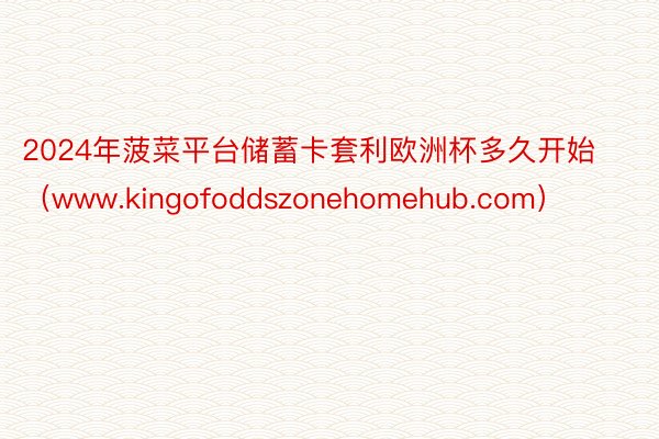 2024年菠菜平台储蓄卡套利欧洲杯多久开始（www.kingofoddszonehomehub.com）