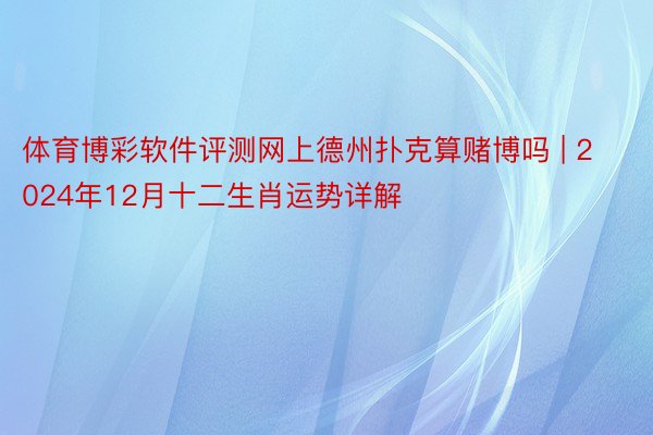 体育博彩软件评测网上德州扑克算赌博吗 | 2024年12月十二生肖运势详解
