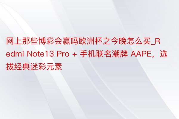 网上那些博彩会赢吗欧洲杯之今晚怎么买_Redmi Note13 Pro + 手机联名潮牌 AAPE，选拔经典迷彩元素