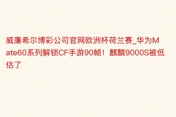 威廉希尔博彩公司官网欧洲杯荷兰赛_华为Mate60系列解锁CF手游90帧！麒麟9000S被低估了