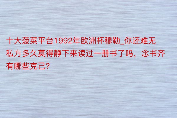 十大菠菜平台1992年欧洲杯穆勒_你还难无私方多久莫得静下来读过一册书了吗，念书齐有哪些克己？