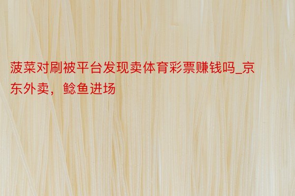 菠菜对刷被平台发现卖体育彩票赚钱吗_京东外卖，鲶鱼进场