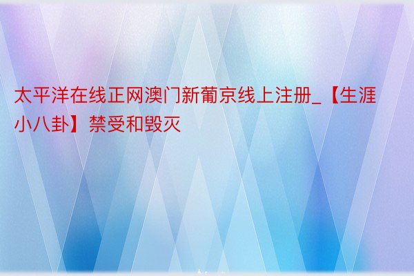 太平洋在线正网澳门新葡京线上注册_【生涯小八卦】禁受和毁灭