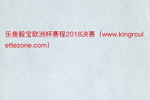 乐鱼骰宝欧洲杯赛程2018决赛（www.kingroulettezone.com）
