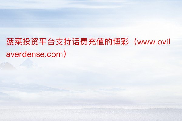 菠菜投资平台支持话费充值的博彩（www.ovilaverdense.com）