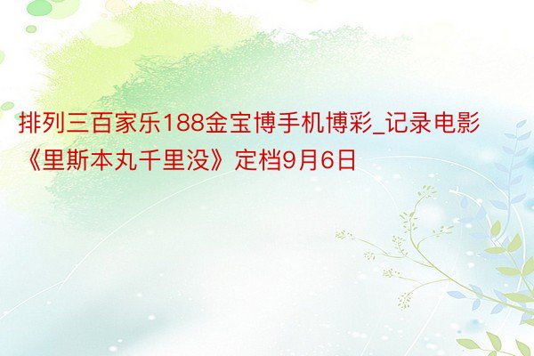排列三百家乐188金宝博手机博彩_记录电影《里斯本丸千里没》定档9月6日