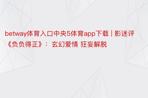 betway体育入口中央5体育app下载 | 影迷评《负负得正》：玄幻爱情 狂妄解脱