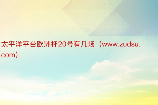 太平洋平台欧洲杯20号有几场（www.zudsu.com）