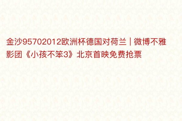 金沙95702012欧洲杯德国对荷兰 | 微博不雅影团《小孩不笨3》北京首映免费抢票