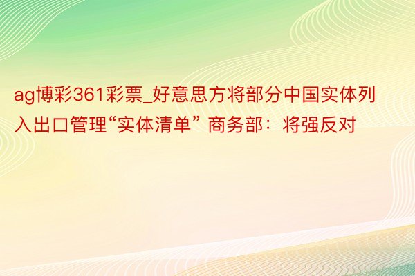 ag博彩361彩票_好意思方将部分中国实体列入出口管理“实体清单” 商务部：将强反对