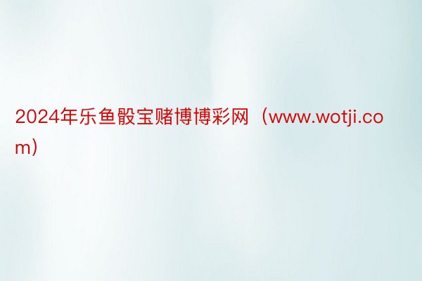 2024年乐鱼骰宝赌博博彩网（www.wotji.com）