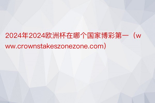 2024年2024欧洲杯在哪个国家博彩第一（www.crownstakeszonezone.com）