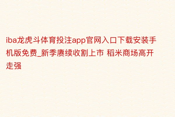 iba龙虎斗体育投注app官网入口下载安装手机版免费_新季赓续收割上市 稻米商场高开走强