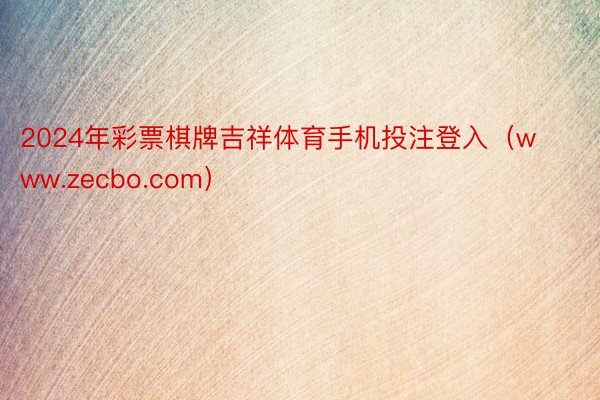 2024年彩票棋牌吉祥体育手机投注登入（www.zecbo.com）