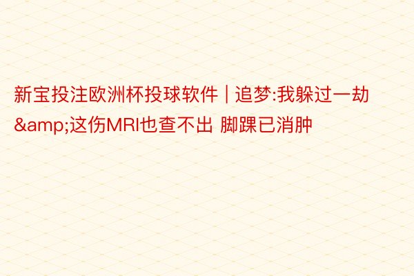 新宝投注欧洲杯投球软件 | 追梦:我躲过一劫&这伤MRI也查不出 脚踝已消肿