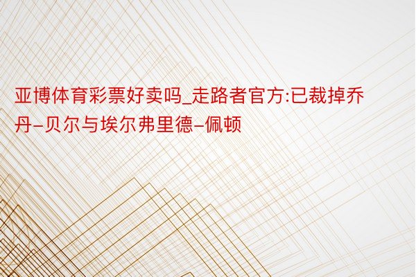 亚博体育彩票好卖吗_走路者官方:已裁掉乔丹-贝尔与埃尔弗里德-佩顿
